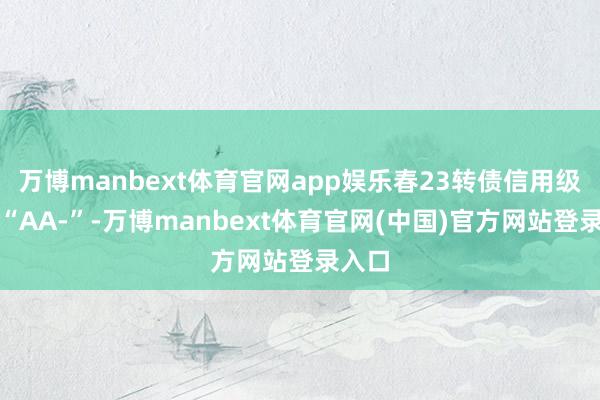 万博manbext体育官网app娱乐春23转债信用级别为“AA-”-万博manbext体育官网(中国)官方网站登录入口