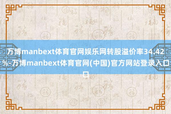 万博manbext体育官网娱乐网转股溢价率34.42%-万博manbext体育官网(中国)官方网站登录入口