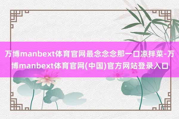万博manbext体育官网最念念念那一口凉拌菜-万博manbext体育官网(中国)官方网站登录入口