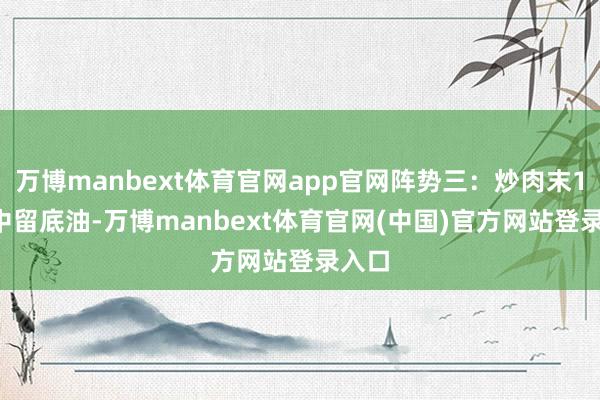 万博manbext体育官网app官网阵势三:炒肉末1. 锅中留底油-万博manbext体育官网(中国)官方网站登录入口