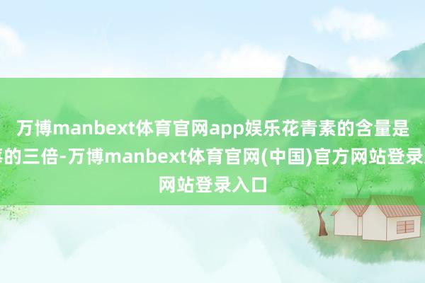 万博manbext体育官网app娱乐花青素的含量是蓝莓的三倍-万博manbext体育官网(中国)官方网站登录入口