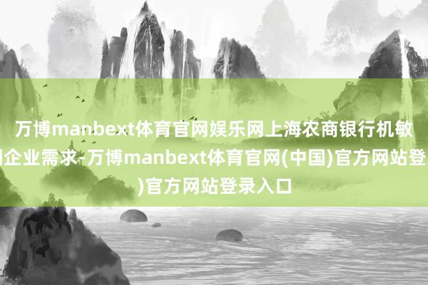 万博manbext体育官网娱乐网上海农商银行机敏捕捉到企业需求-万博manbext体育官网(中国)官方网站登录入口