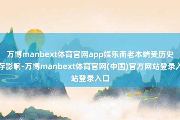 万博manbext体育官网app娱乐而老本端受历史库存影响-万博manbext体育官网(中国)官方网站登录入口