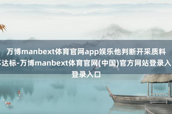 万博manbext体育官网app娱乐他判断开采质料不达标-万博manbext体育官网(中国)官方网站登录入口