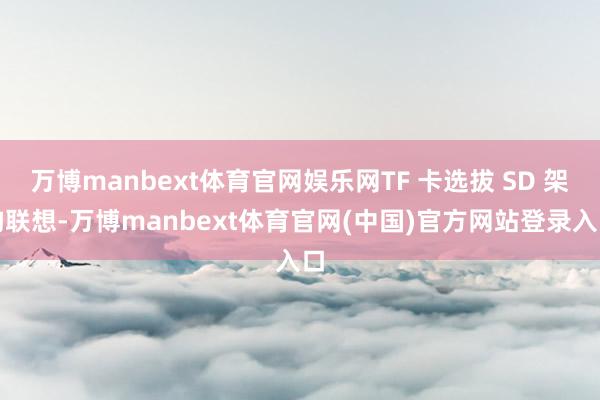 万博manbext体育官网娱乐网TF 卡选拔 SD 架构联想-万博manbext体育官网(中国)官方网站登录入口