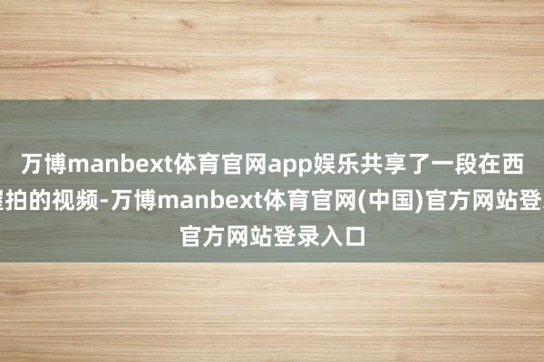 万博manbext体育官网app娱乐共享了一段在西班牙握拍的视频-万博manbext体育官网(中国)官方网站登录入口
