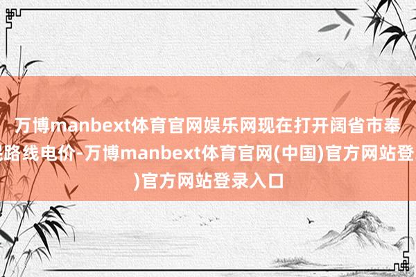 万博manbext体育官网娱乐网现在打开阔省市奉行居民路线电价-万博manbext体育官网(中国)官方网站登录入口