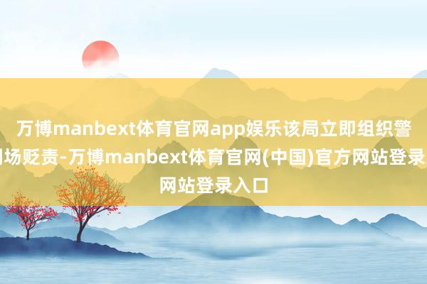 万博manbext体育官网app娱乐该局立即组织警力到场贬责-万博manbext体育官网(中国)官方网站登录入口