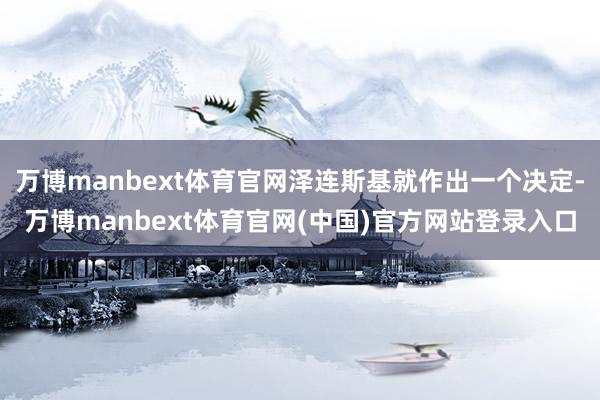 万博manbext体育官网泽连斯基就作出一个决定-万博manbext体育官网(中国)官方网站登录入口