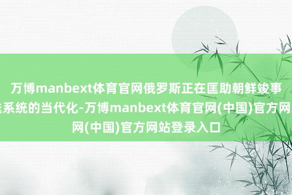 万博manbext体育官网俄罗斯正在匡助朝鲜竣事核火器运送系统的当代化-万博manbext体育官网(中国)官方网站登录入口