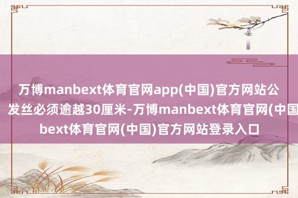 万博manbext体育官网app(中国)官方网站公益捐发门槛并不低：发丝必须逾越30厘米-万博manbext体育官网(中国)官方网站登录入口