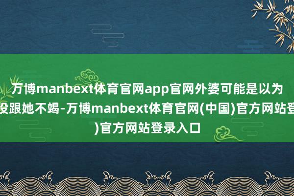 万博manbext体育官网app官网外婆可能是以为汪小菲没跟她不竭-万博manbext体育官网(中国)官方网站登录入口
