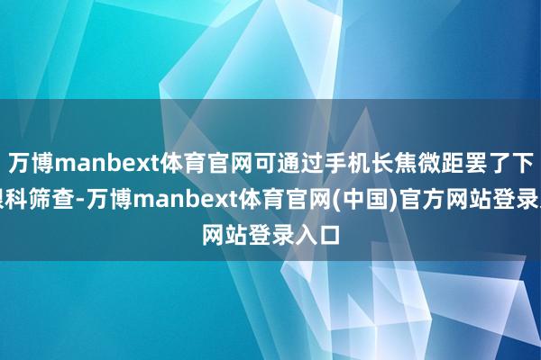 万博manbext体育官网可通过手机长焦微距罢了下层眼科筛查-万博manbext体育官网(中国)官方网站登录入口