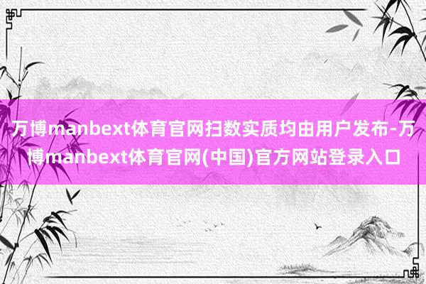 万博manbext体育官网扫数实质均由用户发布-万博manbext体育官网(中国)官方网站登录入口