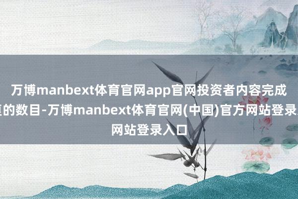万博manbext体育官网app官网投资者内容完成往复的数目-万博manbext体育官网(中国)官方网站登录入口