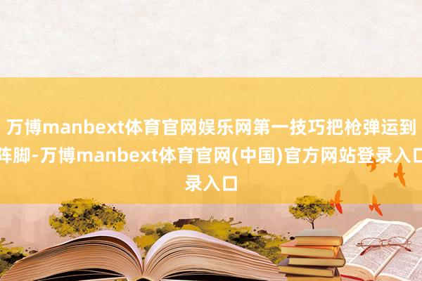 万博manbext体育官网娱乐网第一技巧把枪弹运到阵脚-万博manbext体育官网(中国)官方网站登录入口