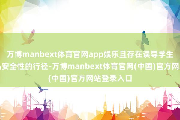 万博manbext体育官网app娱乐且存在误导学生对于化学品安全性的行径-万博manbext体育官网(中国)官方网站登录入口