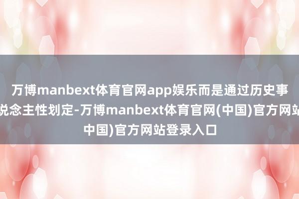 万博manbext体育官网app娱乐而是通过历史事件揭示东说念主性划定-万博manbext体育官网(中国)官方网站登录入口