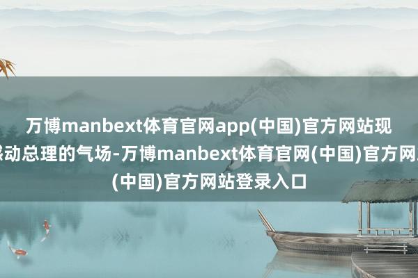万博manbext体育官网app(中国)官方网站现场却没法撼动总理的气场-万博manbext体育官网(中国)官方网站登录入口