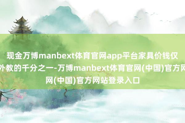 现金万博manbext体育官网app平台家具价钱仅为真东谈主外教的千分之一-万博manbext体育官网(中国)官方网站登录入口
