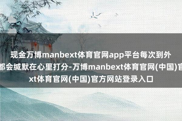 现金万博manbext体育官网app平台每次到外面吃早茶或粤菜都会缄默在心里打分-万博manbext体育官网(中国)官方网站登录入口