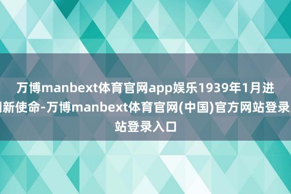 万博manbext体育官网app娱乐1939年1月进入翻新使命-万博manbext体育官网(中国)官方网站登录入口