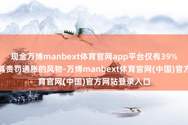 现金万博manbext体育官网app平台仅有39%的受访者认同其责罚通胀的风物-万博manbext体育官网(中国)官方网站登录入口