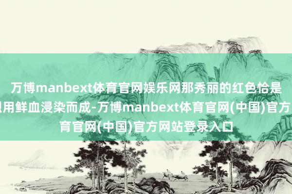 万博manbext体育官网娱乐网那秀丽的红色恰是多半更正先烈用鲜血浸染而成-万博manbext体育官网(中国)官方网站登录入口