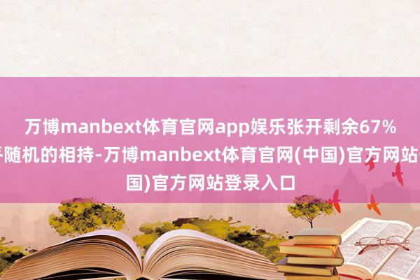 万博manbext体育官网app娱乐张开剩余67%濒临出乎随机的相持-万博manbext体育官网(中国)官方网站登录入口