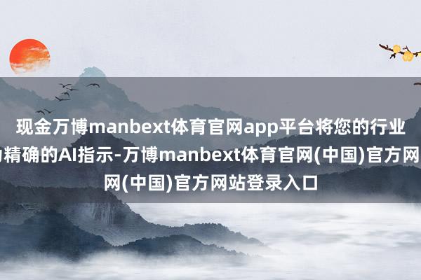 现金万博manbext体育官网app平台将您的行业教会调遣为精确的AI指示-万博manbext体育官网(中国)官方网站登录入口