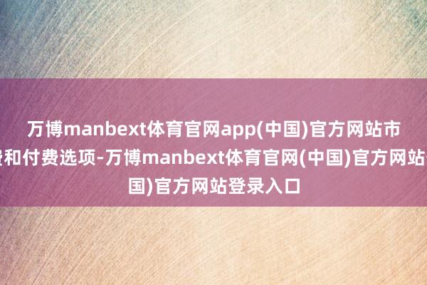 万博manbext体育官网app(中国)官方网站市集有免费和付费选项-万博manbext体育官网(中国)官方网站登录入口