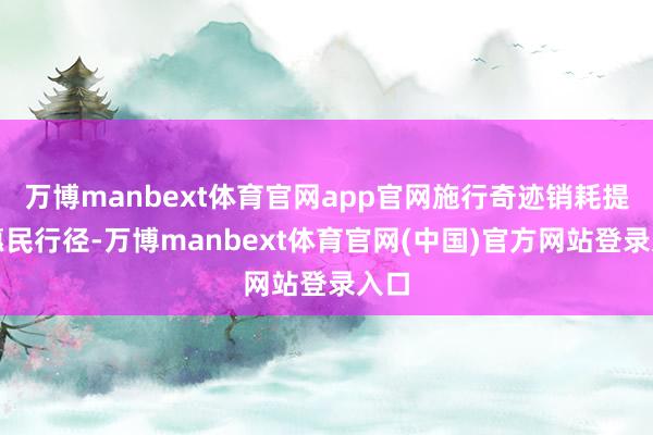 万博manbext体育官网app官网施行奇迹销耗提质惠民行径-万博manbext体育官网(中国)官方网站登录入口