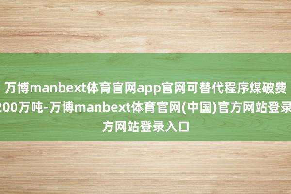 万博manbext体育官网app官网可替代程序煤破费约1200万吨-万博manbext体育官网(中国)官方网站登录入口