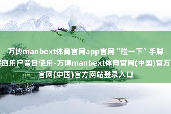 万博manbext体育官网app官网“碰一下”手脚处事新进口得回用户昔日使用-万博manbext体育官网(中国)官方网站登录入口