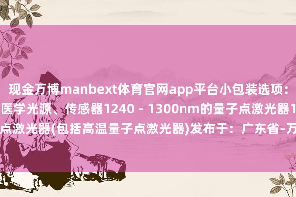 现金万博manbext体育官网app平台小包装选项：光纤尾纤诓骗：生物医学光源、传感器1240 - 1300nm的量子点激光器1240 - 1300nm的量子点激光器(包括高温量子点激光器)发布于：广东省-万博manbext体育官网(中国)官方网站登录入口