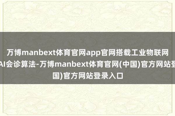 万博manbext体育官网app官网搭载工业物联网芯片和AI会诊算法-万博manbext体育官网(中国)官方网站登录入口