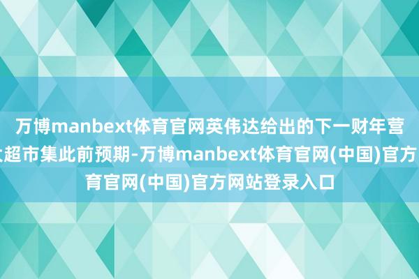 万博manbext体育官网英伟达给出的下一财年营收增长带领大超市集此前预期-万博manbext体育官网(中国)官方网站登录入口