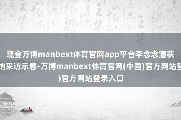 现金万博manbext体育官网app平台李念念潼获奖后接纳采访示意-万博manbext体育官网(中国)官方网站登录入口