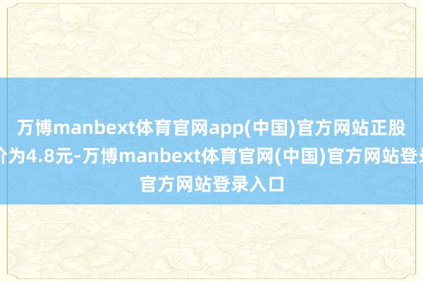 万博manbext体育官网app(中国)官方网站正股最新价为4.8元-万博manbext体育官网(中国)官方网站登录入口