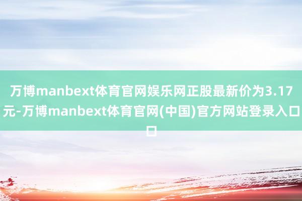 万博manbext体育官网娱乐网正股最新价为3.17元-万博manbext体育官网(中国)官方网站登录入口