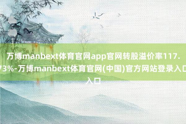 万博manbext体育官网app官网转股溢价率117.73%-万博manbext体育官网(中国)官方网站登录入口