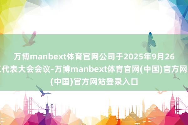 万博manbext体育官网公司于2025年9月26日召开员工代表大会会议-万博manbext体育官网(中国)官方网站登录入口