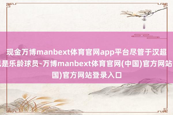 现金万博manbext体育官网app平台尽管于汉超和吴曦已是乐龄球员-万博manbext体育官网(中国)官方网站登录入口