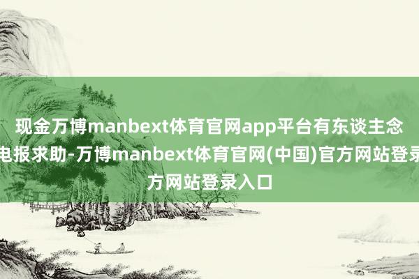现金万博manbext体育官网app平台有东谈主念念发电报求助-万博manbext体育官网(中国)官方网站登录入口