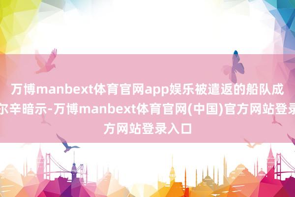 万博manbext体育官网app娱乐被遣返的船队成员埃尔辛暗示-万博manbext体育官网(中国)官方网站登录入口