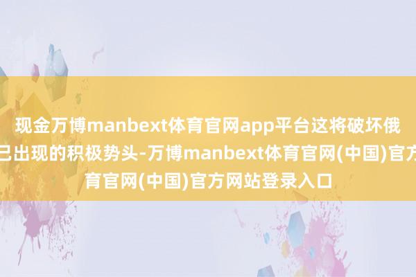 现金万博manbext体育官网app平台这将破坏俄好意思干系中已出现的积极势头-万博manbext体育官网(中国)官方网站登录入口