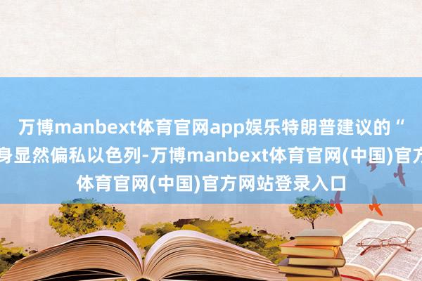 万博manbext体育官网app娱乐特朗普建议的“20点设想”自身显然偏私以色列-万博manbext体育官网(中国)官方网站登录入口