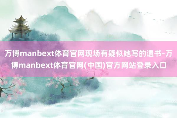 万博manbext体育官网现场有疑似她写的遗书-万博manbext体育官网(中国)官方网站登录入口