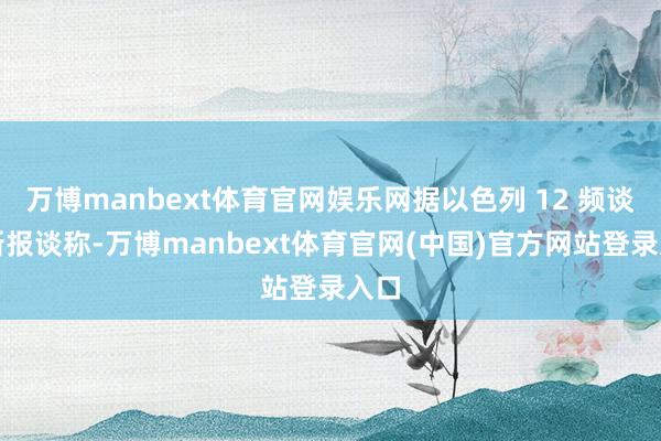 万博manbext体育官网娱乐网据以色列 12 频谈最新报谈称-万博manbext体育官网(中国)官方网站登录入口