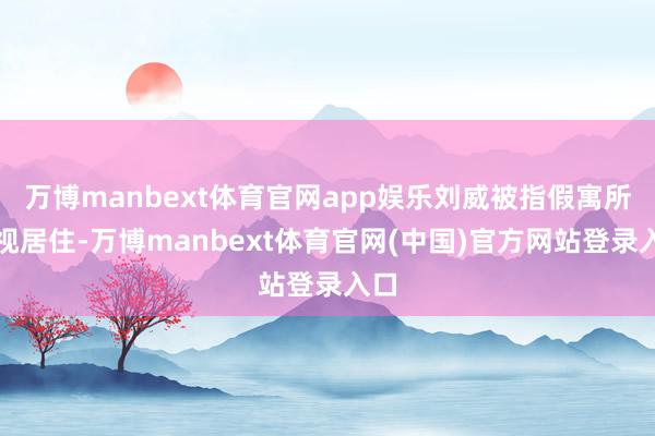 万博manbext体育官网app娱乐刘威被指假寓所监视居住-万博manbext体育官网(中国)官方网站登录入口